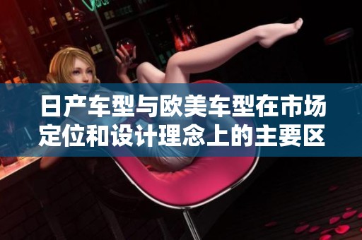 日产车型与欧美车型在市场定位和设计理念上的主要区别分析