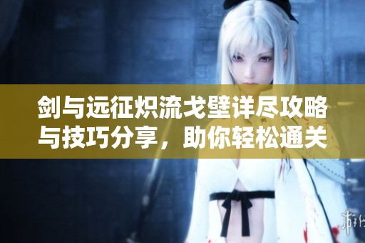 剑与远征炽流戈壁详尽攻略与技巧分享，助你轻松通关