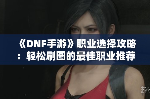 《DNF手游》职业选择攻略：轻松刷图的最佳职业推荐与技巧分享