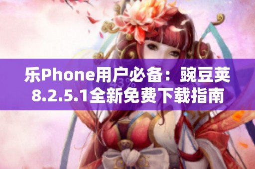 乐Phone用户必备：豌豆荚8.2.5.1全新免费下载指南