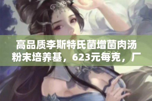 高品质李斯特氏菌增菌肉汤粉末培养基，623元每克，厂家直销