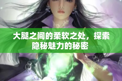 大腿之间的柔软之处，探索隐秘魅力的秘密 