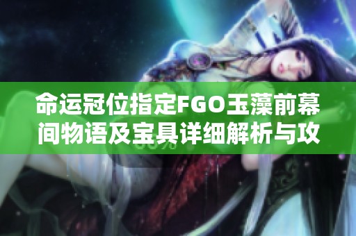 命运冠位指定FGO玉藻前幕间物语及宝具详细解析与攻略分享