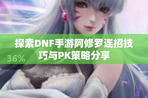 探索DNF手游阿修罗连招技巧与PK策略分享