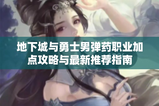 地下城与勇士男弹药职业加点攻略与最新推荐指南