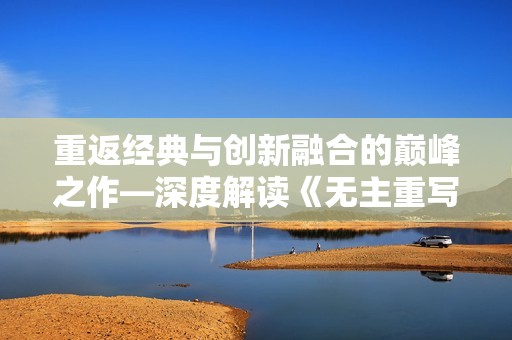 重返经典与创新融合的巅峰之作—深度解读《无主重写》