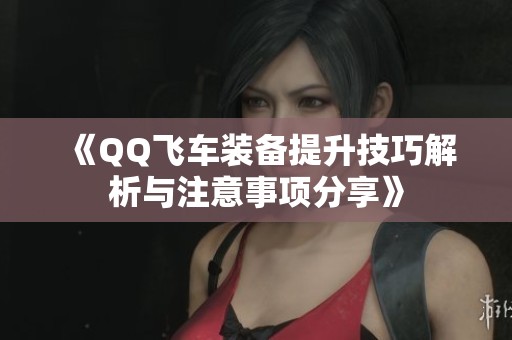 《QQ飞车装备提升技巧解析与注意事项分享》