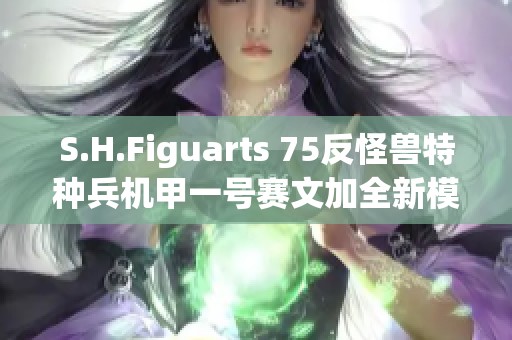 S.H.Figuarts 75反怪兽特种兵机甲一号赛文加全新模型全面解析