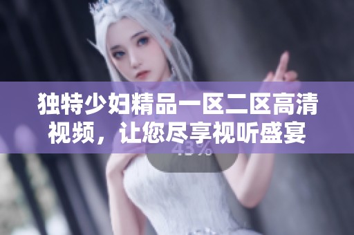 独特少妇精品一区二区高清视频，让您尽享视听盛宴