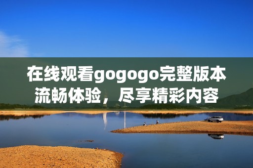 在线观看gogogo完整版本流畅体验，尽享精彩内容