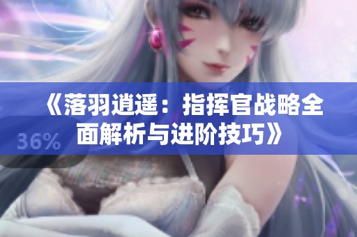《落羽逍遥：指挥官战略全面解析与进阶技巧》