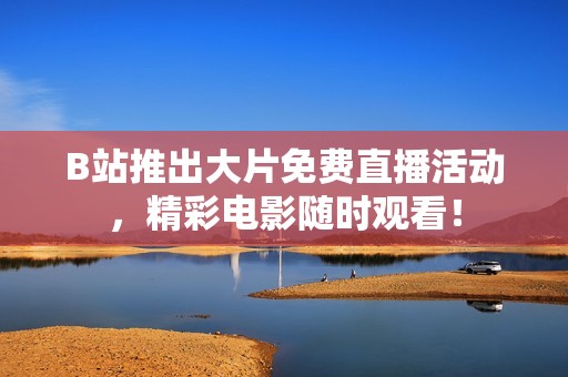 B站推出大片免费直播活动，精彩电影随时观看！