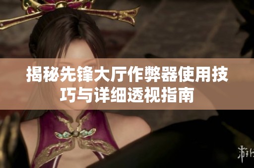 揭秘先锋大厅作弊器使用技巧与详细透视指南