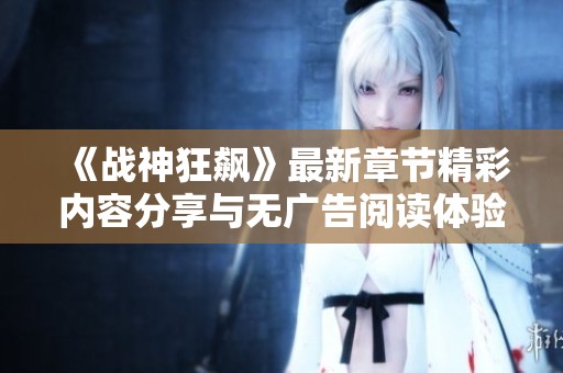 《战神狂飙》最新章节精彩内容分享与无广告阅读体验