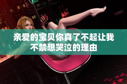 亲爱的宝贝你真了不起让我不禁想哭泣的理由