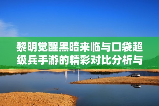 黎明觉醒黑暗来临与口袋超级兵手游的精彩对比分析与折扣推荐