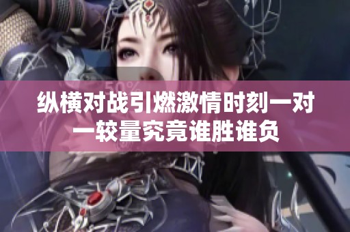 纵横对战引燃激情时刻一对一较量究竟谁胜谁负