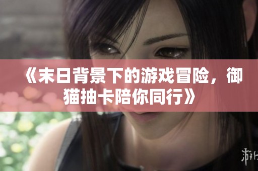 《末日背景下的游戏冒险，御猫抽卡陪你同行》