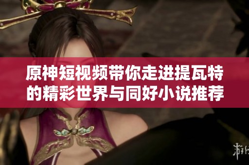 原神短视频带你走进提瓦特的精彩世界与同好小说推荐