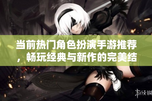 当前热门角色扮演手游推荐，畅玩经典与新作的完美结合