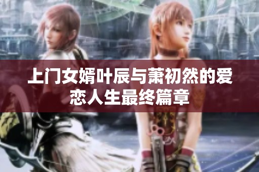 上门女婿叶辰与萧初然的爱恋人生最终篇章
