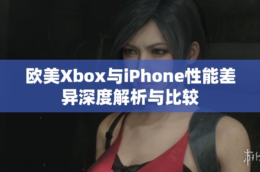 欧美Xbox与iPhone性能差异深度解析与比较