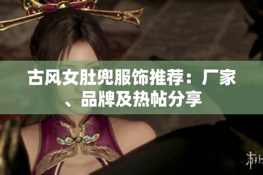 古风女肚兜服饰推荐：厂家、品牌及热帖分享