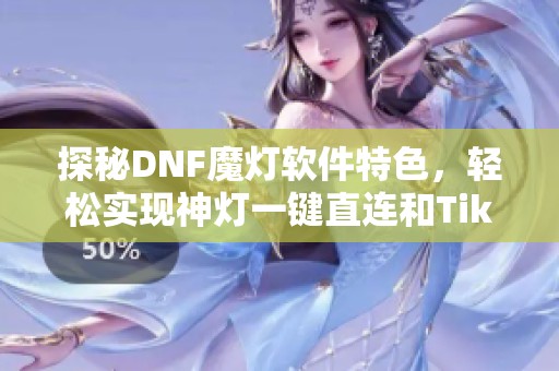 探秘DNF魔灯软件特色，轻松实现神灯一键直连和TikTok加速体验