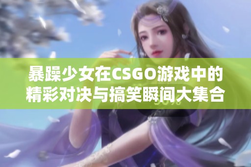 暴躁少女在CSGO游戏中的精彩对决与搞笑瞬间大集合
