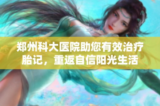 郑州科大医院助您有效治疗胎记，重返自信阳光生活