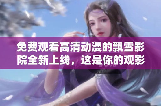 免费观看高清动漫的飘雪影院全新上线，这是你的观影首选