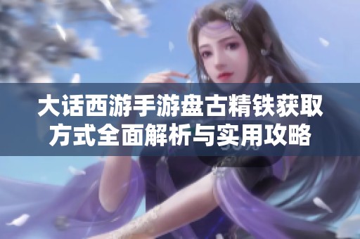 大话西游手游盘古精铁获取方式全面解析与实用攻略