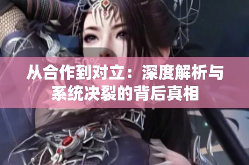 从合作到对立：深度解析与系统决裂的背后真相