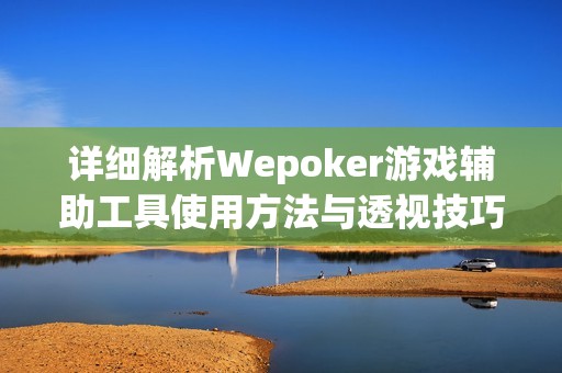详细解析Wepoker游戏辅助工具使用方法与透视技巧