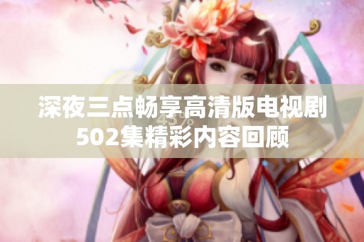 深夜三点畅享高清版电视剧502集精彩内容回顾