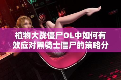 植物大战僵尸OL中如何有效应对黑骑士僵尸的策略分析