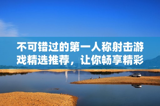 不可错过的第一人称射击游戏精选推荐，让你畅享精彩体验