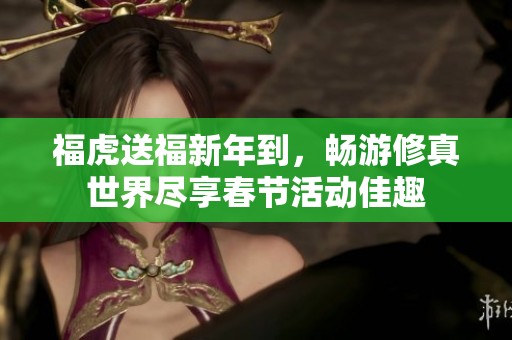福虎送福新年到，畅游修真世界尽享春节活动佳趣
