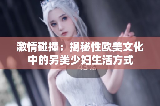 激情碰撞：揭秘性欧美文化中的另类少妇生活方式