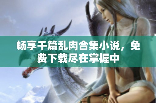 畅享千篇乱肉合集小说，免费下载尽在掌握中