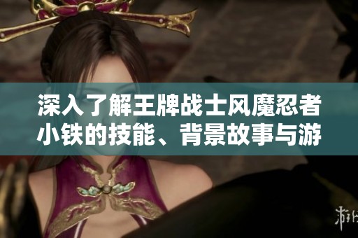 深入了解王牌战士风魔忍者小铁的技能、背景故事与游戏攻略解析
