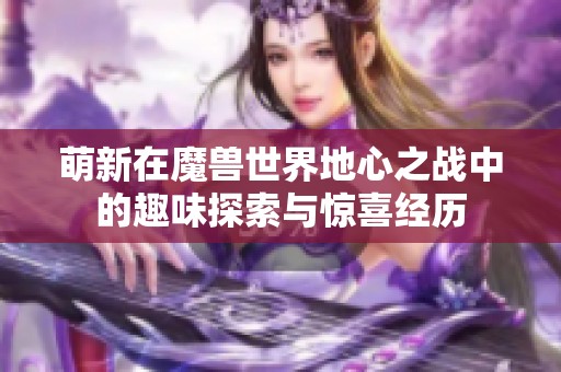萌新在魔兽世界地心之战中的趣味探索与惊喜经历