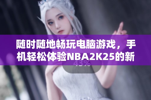 随时随地畅玩电脑游戏，手机轻松体验NBA2K25的新方式