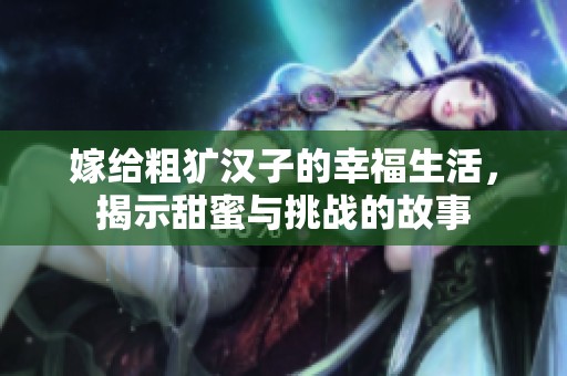 嫁给粗犷汉子的幸福生活，揭示甜蜜与挑战的故事