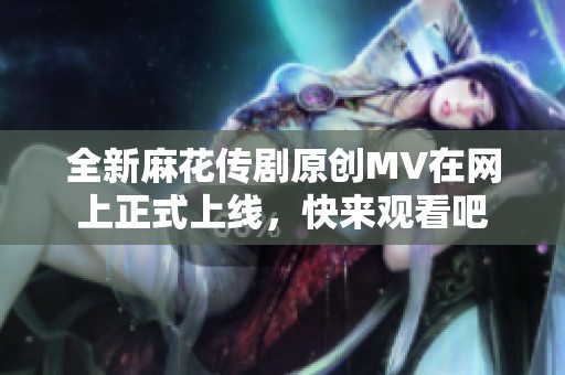 全新麻花传剧原创MV在网上正式上线，快来观看吧