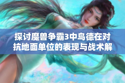 探讨魔兽争霸3中鸟德在对抗地面单位的表现与战术解析