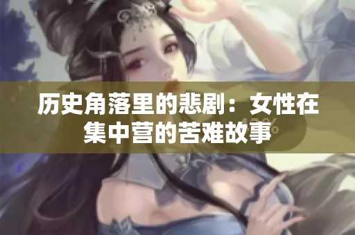历史角落里的悲剧：女性在集中营的苦难故事