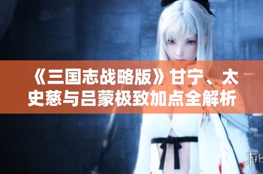 《三国志战略版》甘宁、太史慈与吕蒙极致加点全解析攻略
