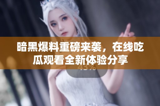 暗黑爆料重磅来袭，在线吃瓜观看全新体验分享