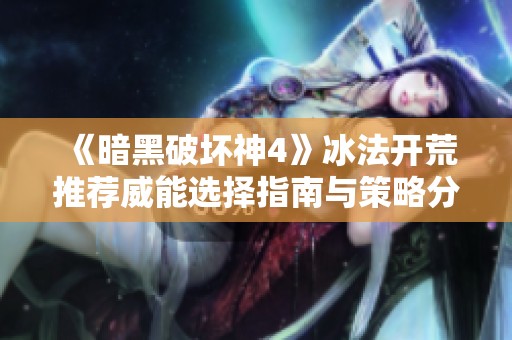 《暗黑破坏神4》冰法开荒推荐威能选择指南与策略分析